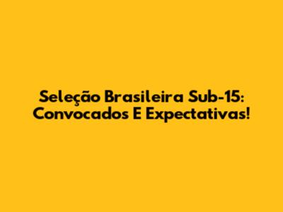 Seleção Brasileira Sub-15: Convocados E Expectativas!