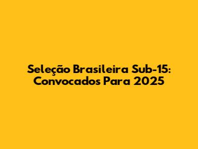 Seleção Brasileira Sub-15: Convocados Para 2025