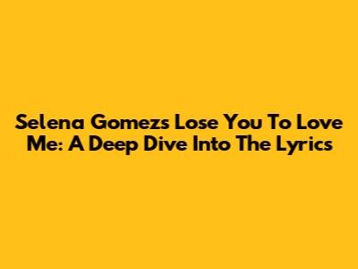 Selena Gomez's 'Lose You To Love Me': A Deep Dive Into The Lyrics
