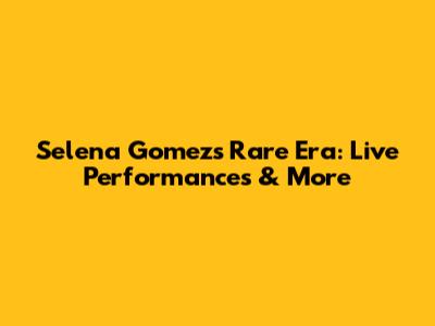 Selena Gomez's 'Rare' Era: Live Performances & More