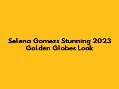 Selena Gomez's Stunning 2023 Golden Globes Look