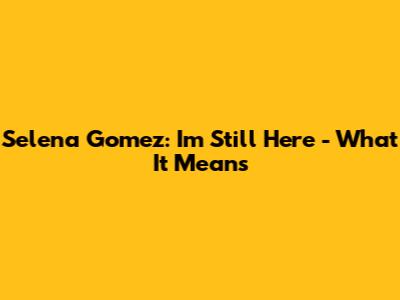 Selena Gomez: "I'm Still Here" - What It Means