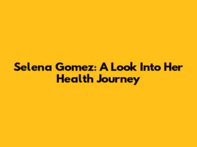 Selena Gomez: A Look Into Her Health Journey