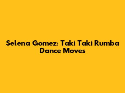 Selena Gomez: Taki Taki Rumba Dance Moves