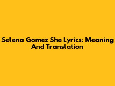 Selena Gomez 'She' Lyrics: Meaning And Translation