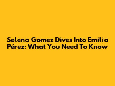 Selena Gomez Dives Into 'Emilia Pérez': What You Need To Know