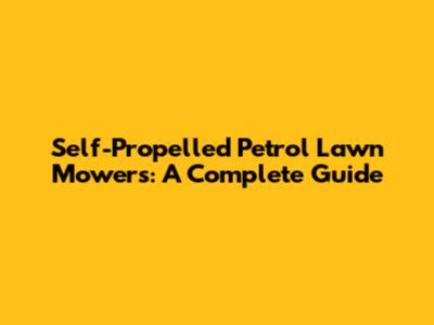 Self-Propelled Petrol Lawn Mowers: A Complete Guide