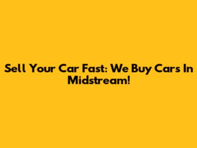 Sell Your Car Fast: We Buy Cars In Midstream!