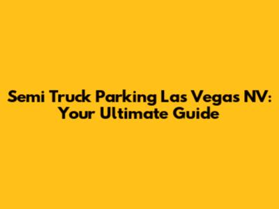 Semi Truck Parking Las Vegas NV: Your Ultimate Guide