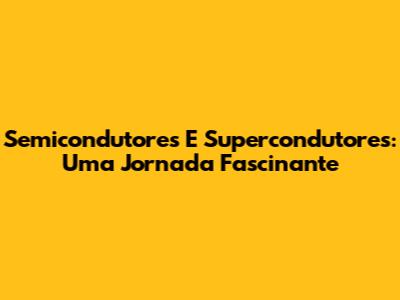Semicondutores E Supercondutores: Uma Jornada Fascinante