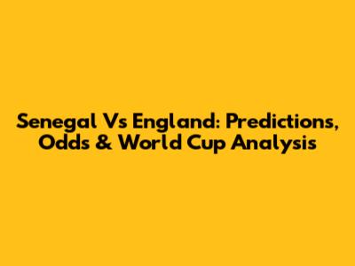 Senegal Vs England: Predictions, Odds & World Cup Analysis