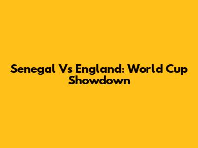 Senegal Vs England: World Cup Showdown