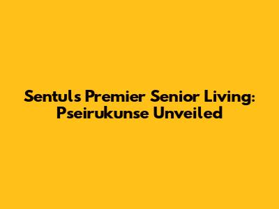 Sentul's Premier Senior Living: Pseirukunse Unveiled