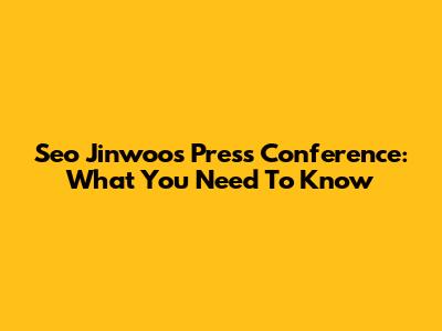 Seo Jinwoo's Press Conference: What You Need To Know