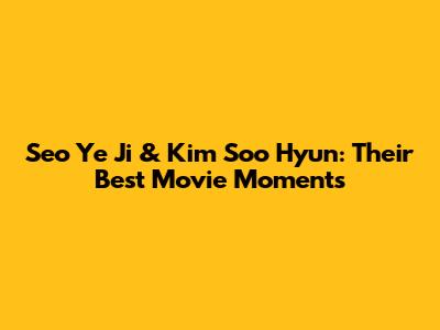 Seo Ye Ji & Kim Soo Hyun: Their Best Movie Moments