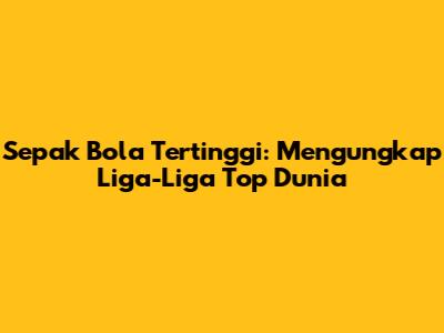Sepak Bola Tertinggi: Mengungkap Liga-Liga Top Dunia