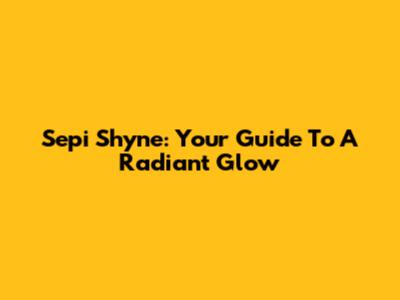 Sepi Shyne: Your Guide To A Radiant Glow