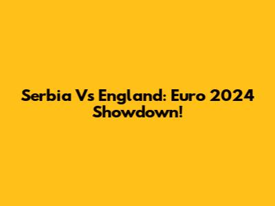 Serbia Vs England: Euro 2024 Showdown!