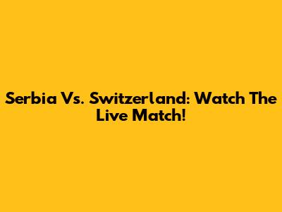 Serbia Vs. Switzerland: Watch The Live Match!