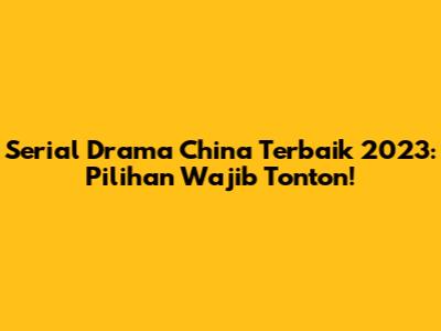 Serial Drama China Terbaik 2023: Pilihan Wajib Tonton!