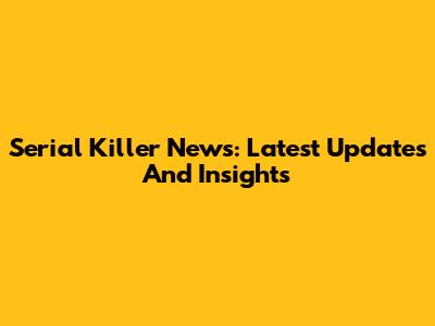 Serial Killer News: Latest Updates And Insights