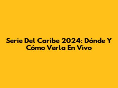 Serie Del Caribe 2024: Dónde Y Cómo Verla En Vivo