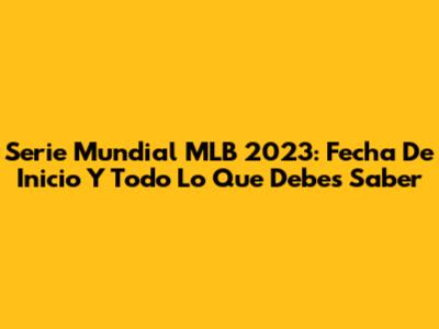 Serie Mundial MLB 2023: Fecha De Inicio Y Todo Lo Que Debes Saber