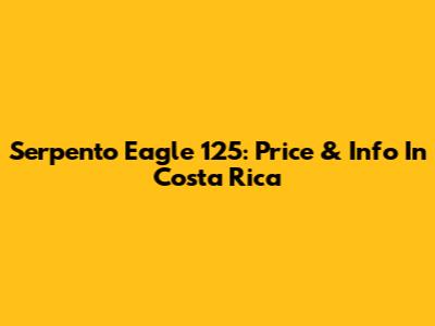 Serpento Eagle 125: Price & Info In Costa Rica