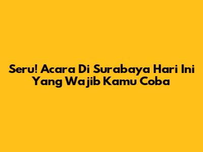 Seru! Acara Di Surabaya Hari Ini Yang Wajib Kamu Coba