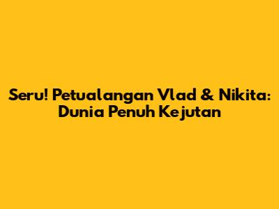 Seru! Petualangan Vlad & Nikita: Dunia Penuh Kejutan