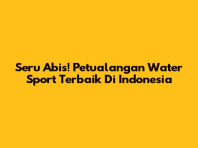 Seru Abis! Petualangan Water Sport Terbaik Di Indonesia