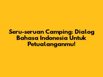 Seru-seruan Camping: Dialog Bahasa Indonesia Untuk Petualanganmu!