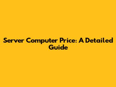 Server Computer Price: A Detailed Guide
