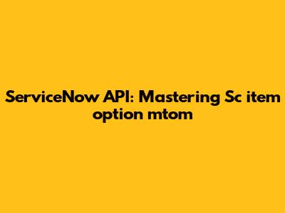 ServiceNow API: Mastering Sc_item_option_mtom