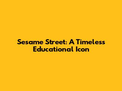 Sesame Street: A Timeless Educational Icon