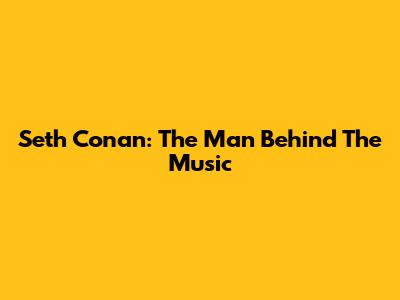 Seth Conan: The Man Behind The Music