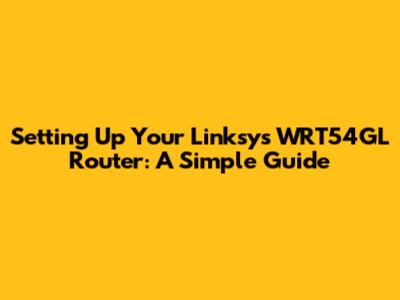 Setting Up Your Linksys WRT54GL Router: A Simple Guide