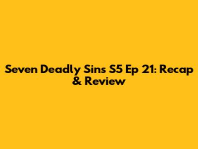 Seven Deadly Sins S5 Ep 21: Recap & Review