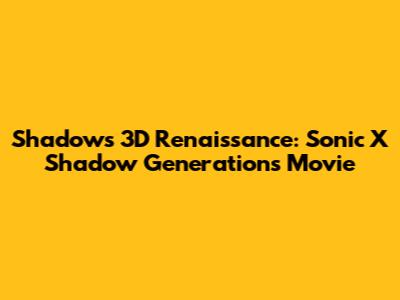 Shadow's 3D Renaissance: Sonic X Shadow Generations Movie