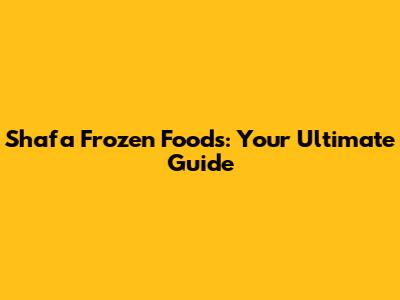 Shafa Frozen Foods: Your Ultimate Guide