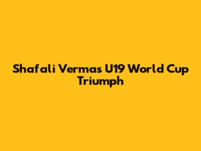 Shafali Verma's U19 World Cup Triumph