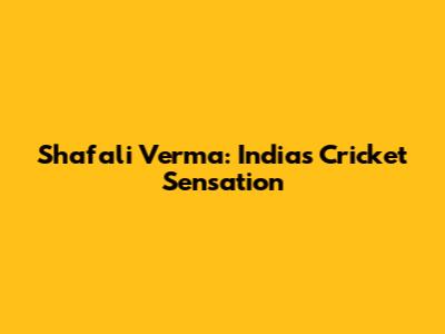 Shafali Verma: India's Cricket Sensation