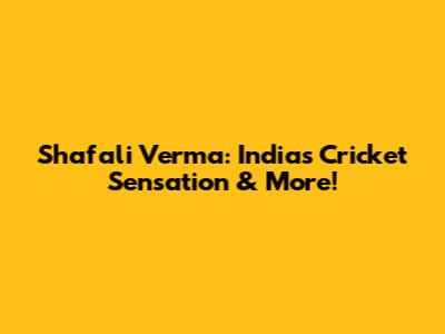 Shafali Verma: India's Cricket Sensation & More!