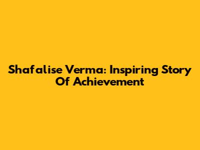 Shafalise Verma: Inspiring Story Of Achievement