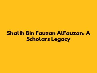 Shalih Bin Fauzan AlFauzan: A Scholar's Legacy