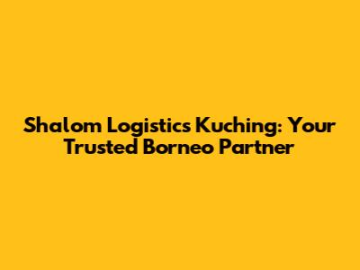 Shalom Logistics Kuching: Your Trusted Borneo Partner