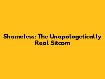 Shameless: The Unapologetically Real Sitcom