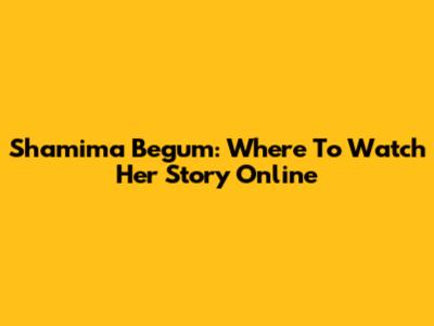 Shamima Begum: Where To Watch Her Story Online