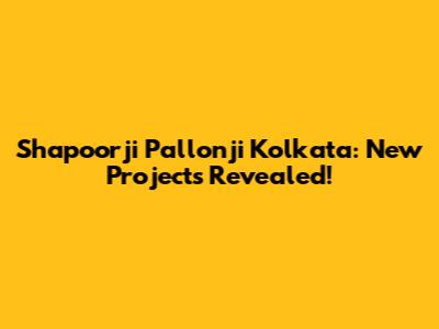 Shapoorji Pallonji Kolkata: New Projects Revealed!