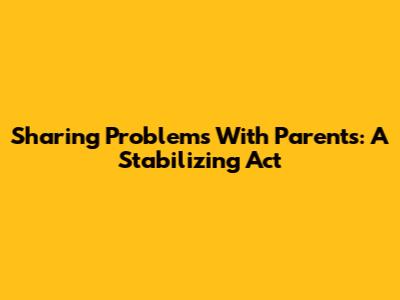 Sharing Problems With Parents: A Stabilizing Act